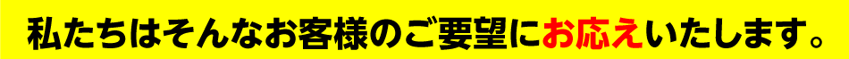 私たちはそんなお客様のご要望にお応えいたします。